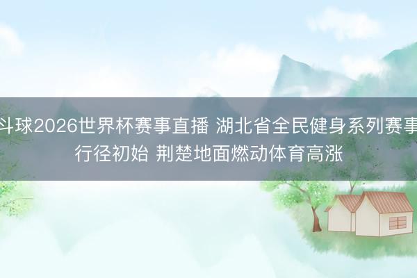 斗球2026世界杯赛事直播 湖北省全民健身系列赛事行径初始 荆楚地面燃动体育高涨