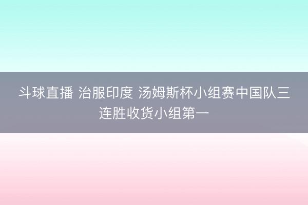 斗球直播 治服印度 汤姆斯杯小组赛中国队三连胜收货小组第一
