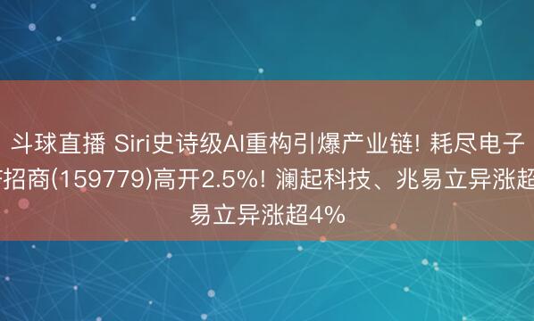 斗球直播 Siri史诗级AI重构引爆产业链! 耗尽电子ETF招商(159779)高开2.5%! 澜起科技、兆易立异涨超4%