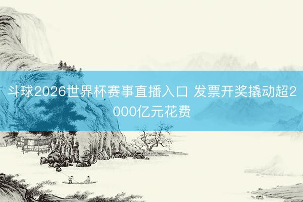 斗球2026世界杯赛事直播入口 发票开奖撬动超2000亿元花费
