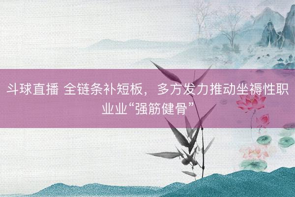 斗球直播 全链条补短板,多方发力推动坐褥性职业业“强筋健骨”