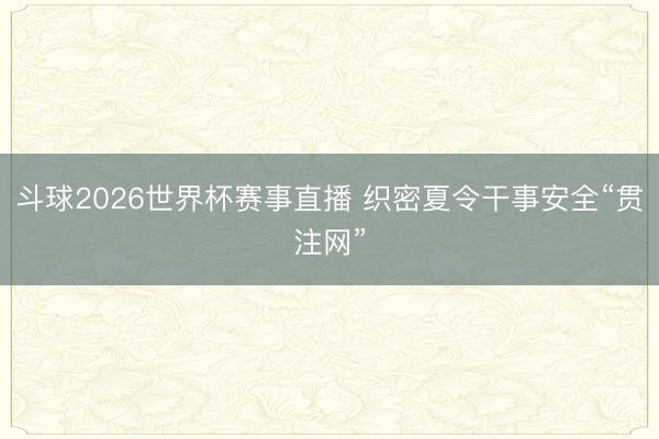 斗球2026世界杯赛事直播 织密夏令干事安全“贯注网”