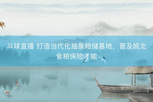 斗球直播 打造当代化抽象粮储基地,普及皖北食粮保险才能