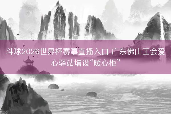 斗球2026世界杯赛事直播入口 广东佛山工会爱心驿站增设“暖心柜”