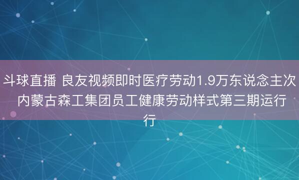 斗球直播 良友视频即时医疗劳动1.9万东说念主次 内蒙古森工集团员工健康劳动样式第三期运行
