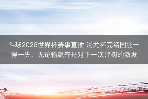 斗球2026世界杯赛事直播 汤尤杯完结国羽一得一失，无论输赢齐是对下一次建树的激发