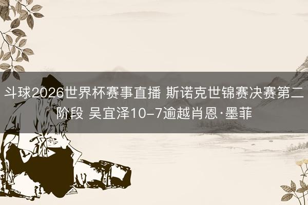 斗球2026世界杯赛事直播 斯诺克世锦赛决赛第二阶段 吴宜泽10-7逾越肖恩·墨菲