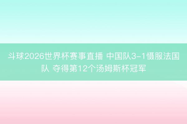 斗球2026世界杯赛事直播 中国队3-1慑服法国队 夺得第12个汤姆斯杯冠军