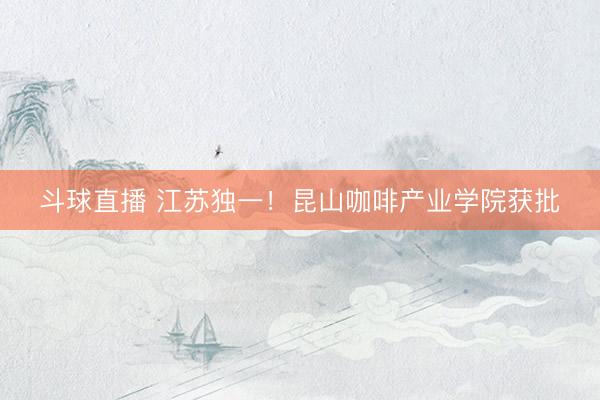 斗球直播 江苏独一！昆山咖啡产业学院获批