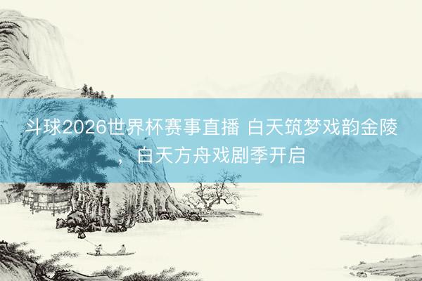 斗球2026世界杯赛事直播 白天筑梦戏韵金陵，白天方舟戏剧季开启