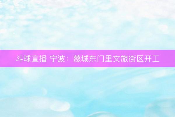 斗球直播 宁波：慈城东门里文旅街区开工