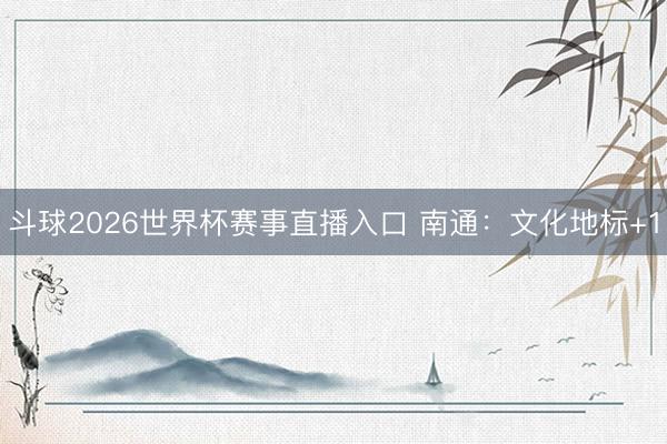 斗球2026世界杯赛事直播入口 南通：文化地标+1