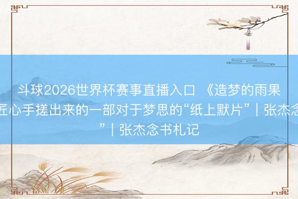 斗球2026世界杯赛事直播入口 《造梦的雨果》：用匠心手搓出来的一部对于梦思的“纸上默片”｜张杰念书札记
