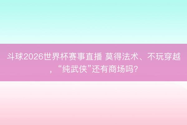 斗球2026世界杯赛事直播 莫得法术、不玩穿越,“纯武侠”还有商场吗?