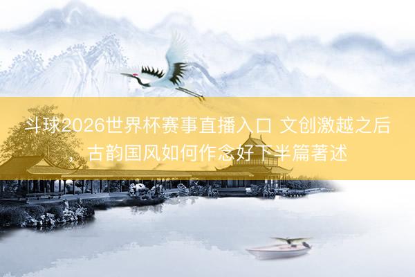 斗球2026世界杯赛事直播入口 文创激越之后，古韵国风如何作念好下半篇著述