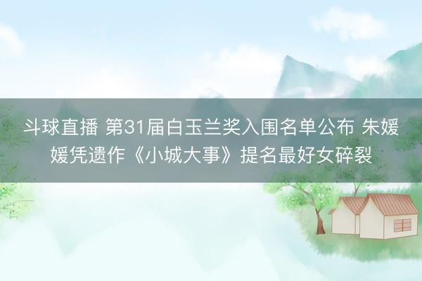 斗球直播 第31届白玉兰奖入围名单公布 朱媛媛凭遗作《小城大事》提名最好女碎裂