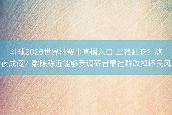 斗球2026世界杯赛事直播入口 三餐乱吃？熬夜成瘾？敷陈称近能够受调研者靠社群改掉坏民风