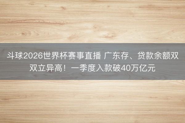 斗球2026世界杯赛事直播 广东存、贷款余额双双立异高！一季度入款破40万亿元