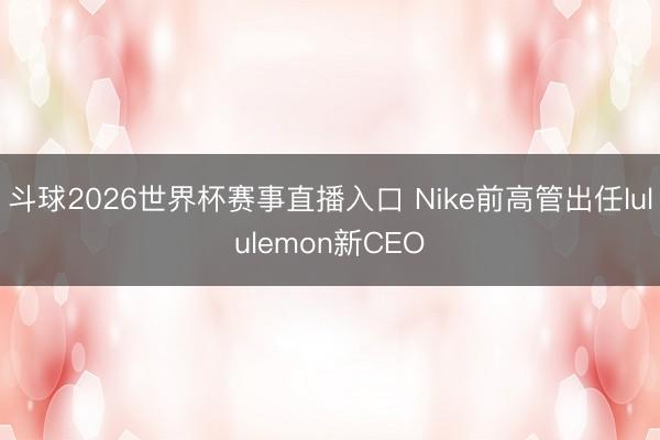 斗球2026世界杯赛事直播入口 Nike前高管出任lululemon新CEO