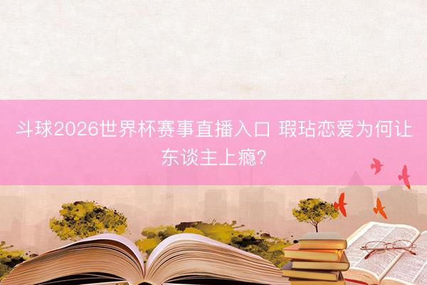 斗球2026世界杯赛事直播入口 瑕玷恋爱为何让东谈主上瘾？