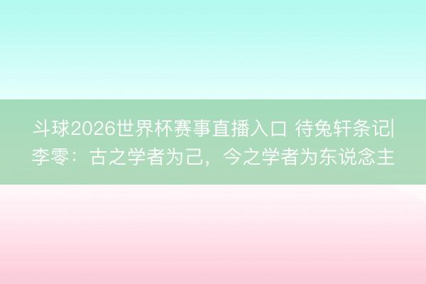 斗球2026世界杯赛事直播入口 待兔轩条记|李零：古之学者为己，今之学者为东说念主