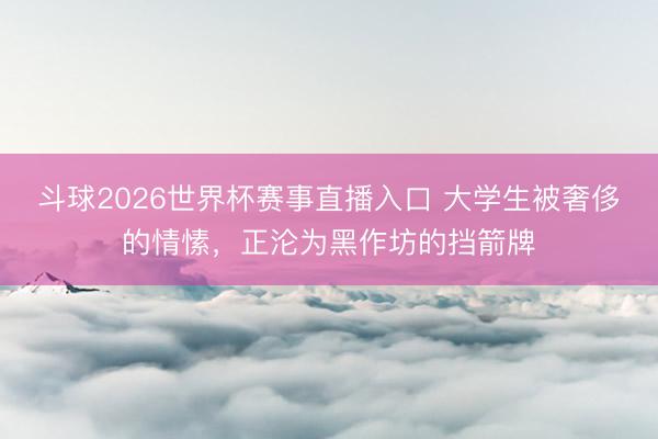 斗球2026世界杯赛事直播入口 大学生被奢侈的情愫，正沦为黑作坊的挡箭牌