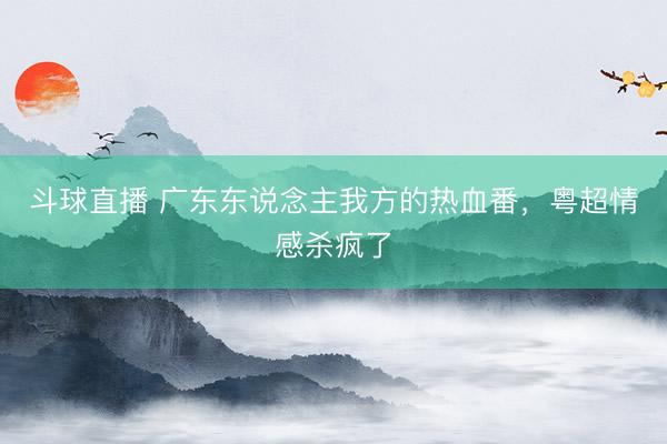 斗球直播 广东东说念主我方的热血番，粤超情感杀疯了