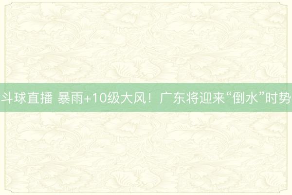 斗球直播 暴雨+10级大风！广东将迎来“倒水”时势