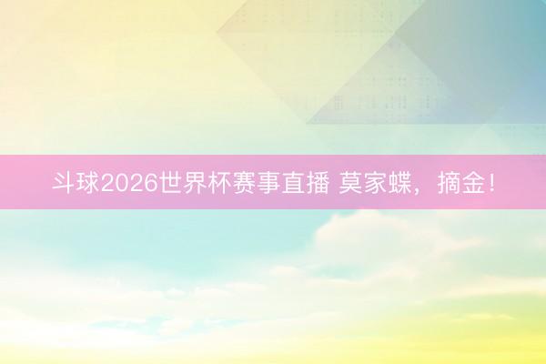 斗球2026世界杯赛事直播 莫家蝶，摘金！
