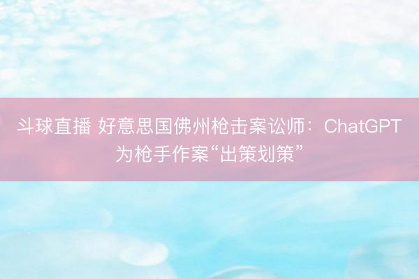 斗球直播 好意思国佛州枪击案讼师：ChatGPT为枪手作案“出策划策”