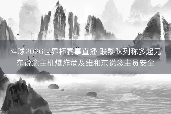 斗球2026世界杯赛事直播 联黎队列称多起无东说念主机爆炸危及维和东说念主员安全