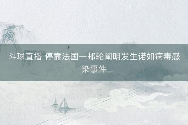 斗球直播 停靠法国一邮轮阐明发生诺如病毒感染事件