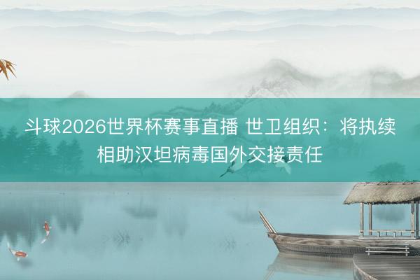 斗球2026世界杯赛事直播 世卫组织：将执续相助汉坦病毒国外交接责任