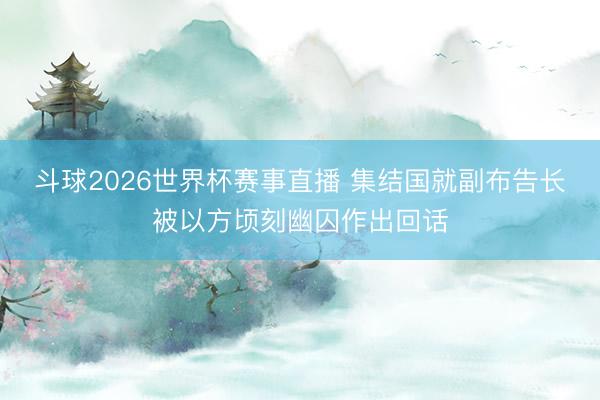 斗球2026世界杯赛事直播 集结国就副布告长被以方顷刻幽囚作出回话