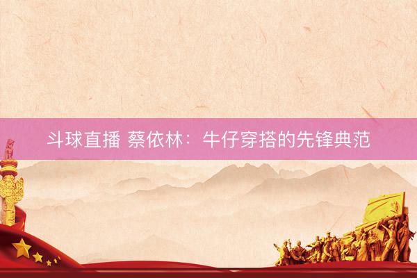 斗球直播 蔡依林：牛仔穿搭的先锋典范