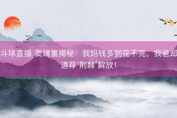 斗球直播 窦靖童揭秘：我妈钱多到花不完，我爸却遴荐‘荆棘’解放！