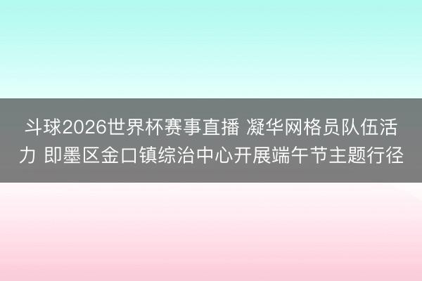 斗球2026世界杯赛事直播 凝华网格员队伍活力 即墨区金口镇综治中心开展端午节主题行径