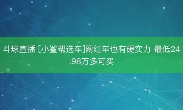 斗球直播 [小鲨帮选车]网红车也有硬实力 最低24.98万多可买