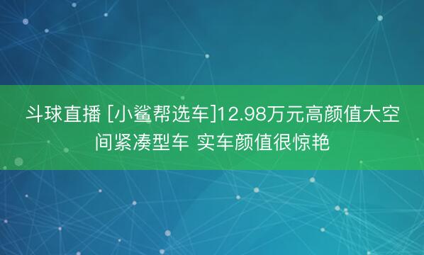 斗球直播 [小鲨帮选车]12.98万元高颜值大空间紧凑型车 实车颜值很惊艳