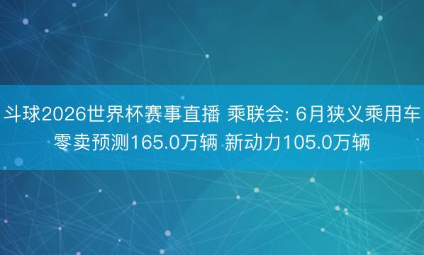 斗球2026世界杯赛事直播 乘联会: 6月狭义乘用车零卖预测165.0万辆 新动力105.0万辆