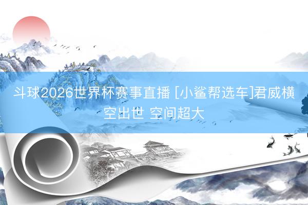 斗球2026世界杯赛事直播 [小鲨帮选车]君威横空出世 空间超大