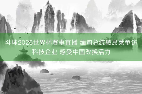 斗球2026世界杯赛事直播 缅甸总统敏昂莱参访科技企业 感受中国改换活力