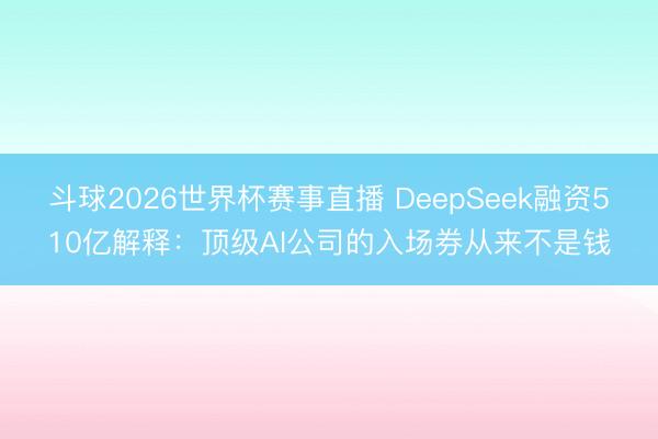 斗球2026世界杯赛事直播 DeepSeek融资510亿解释:顶级AI公司的入场券从来不是钱
