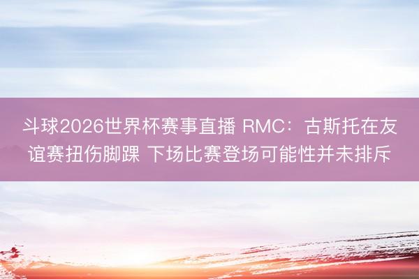 斗球2026世界杯赛事直播 RMC：古斯托在友谊赛扭伤脚踝 下场比赛登场可能性并未排斥