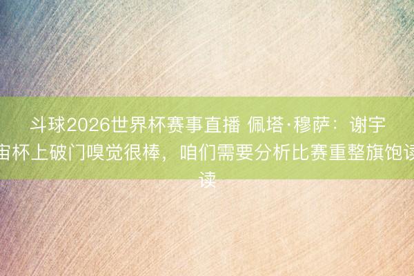 斗球2026世界杯赛事直播 佩塔·穆萨:谢宇宙杯上破门嗅觉很棒,咱们需要分析比赛重整旗饱读