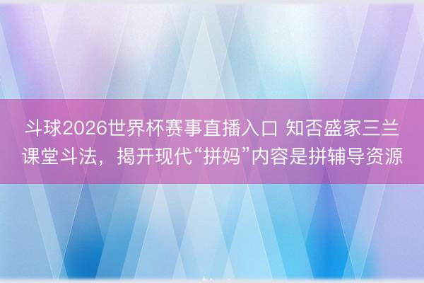 斗球2026世界杯赛事直播入口 知否盛家三兰课堂斗法,揭开现代“拼妈”内容是拼辅导资源